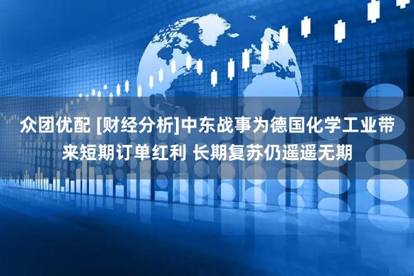 众团优配 [财经分析]中东战事为德国化学工业带来短期订单红利 长期复苏仍遥遥无期