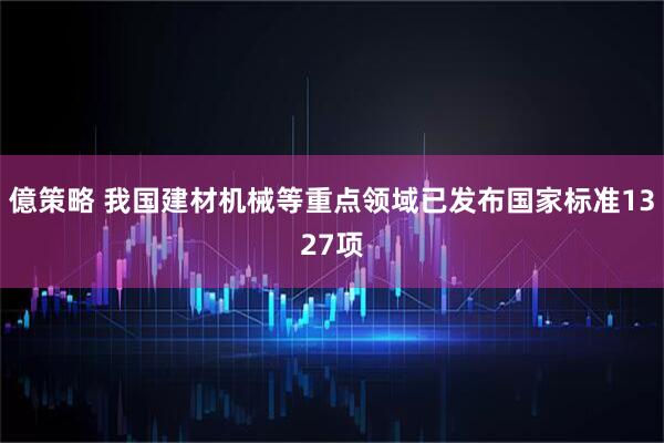 億策略 我国建材机械等重点领域已发布国家标准1327项