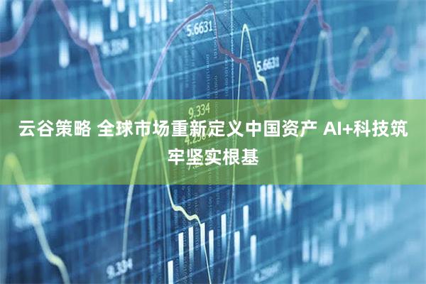 云谷策略 全球市场重新定义中国资产 AI+科技筑牢坚实根基
