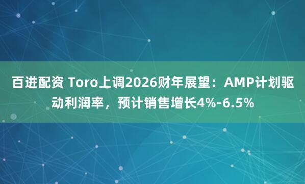 百进配资 Toro上调2026财年展望：AMP计划驱动利润率，预计销售增长4%-6.5%