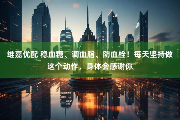 维嘉优配 稳血糖、调血脂、防血栓！每天坚持做这个动作，身体会感谢你