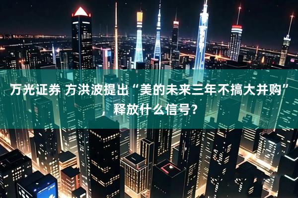 万光证券 方洪波提出“美的未来三年不搞大并购”，释放什么信号？