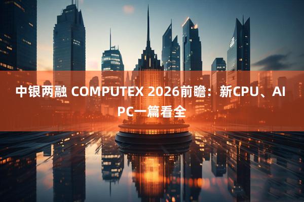 中银两融 COMPUTEX 2026前瞻：新CPU、AI PC一篇看全