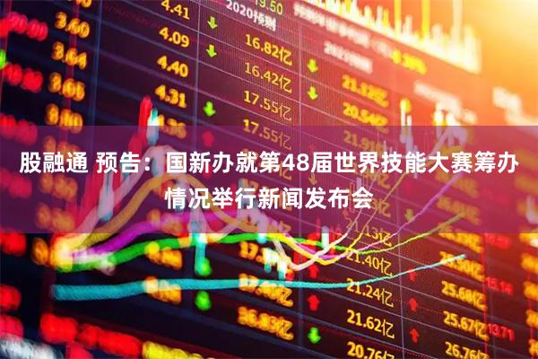 股融通 预告：国新办就第48届世界技能大赛筹办情况举行新闻发布会