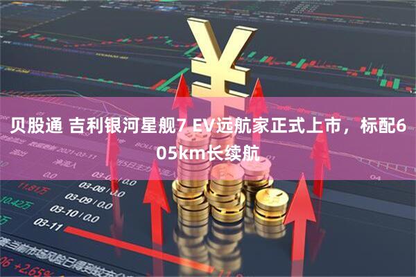 贝股通 吉利银河星舰7 EV远航家正式上市,标配605km长续航