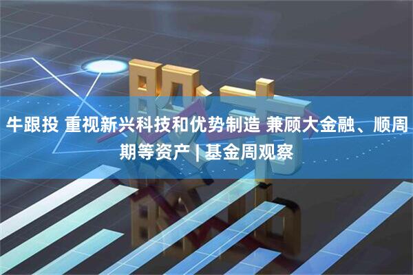 牛跟投 重视新兴科技和优势制造 兼顾大金融、顺周期等资产 | 基金周观察