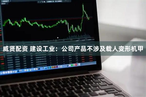 威贤配资 建设工业：公司产品不涉及载人变形机甲
