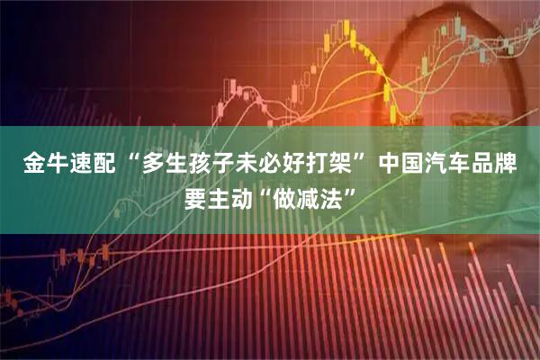 金牛速配 “多生孩子未必好打架” 中国汽车品牌要主动“做减法”