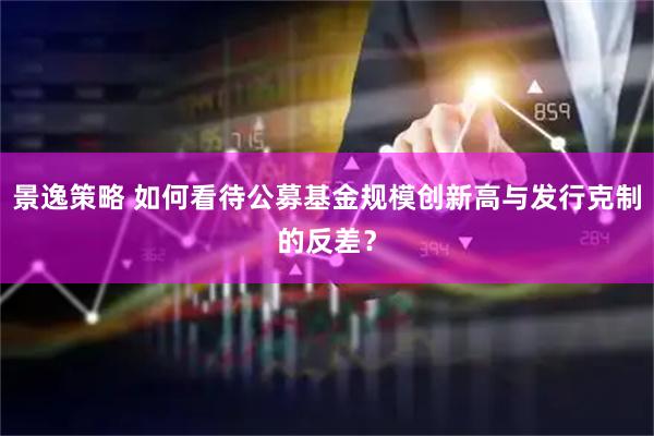 景逸策略 如何看待公募基金规模创新高与发行克制的反差？