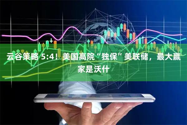 云谷策略 5:4！美国高院“独保”美联储，最大赢家是沃什