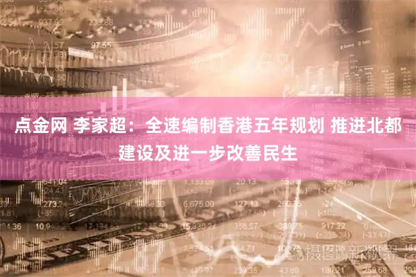 点金网 李家超：全速编制香港五年规划 推进北都建设及进一步改善民生