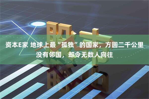 资本E家 地球上最“孤独”的国家，方圆二千公里没有邻国，却令无数人向往