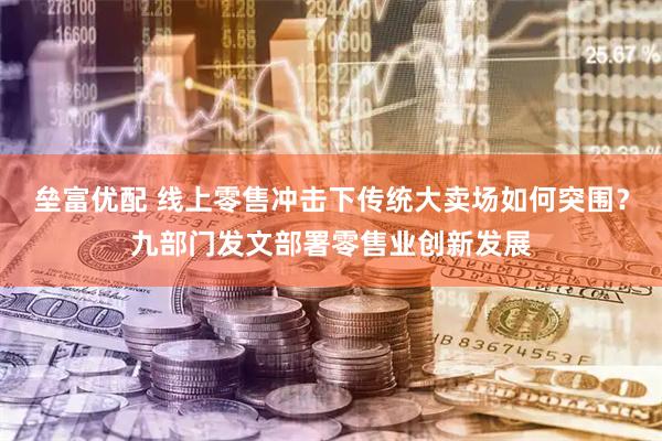 垒富优配 线上零售冲击下传统大卖场如何突围？九部门发文部署零售业创新发展