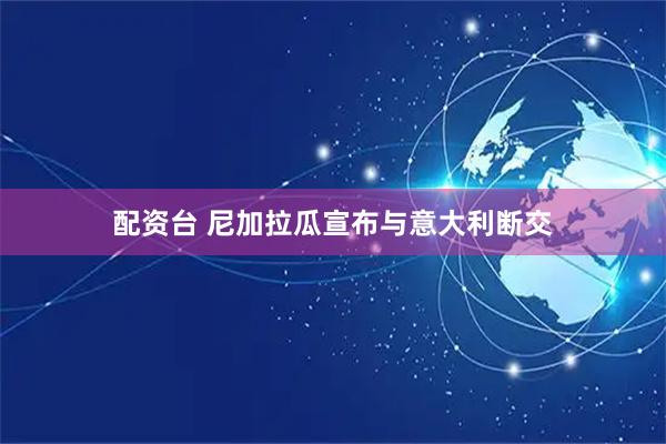 配资台 尼加拉瓜宣布与意大利断交