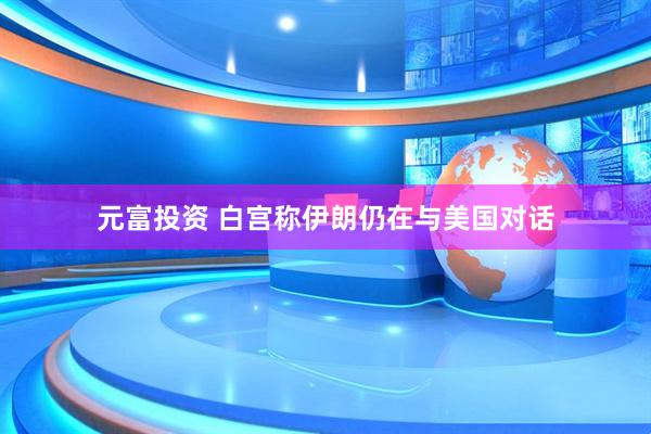 元富投资 白宫称伊朗仍在与美国对话