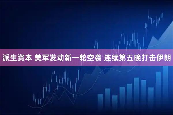 派生资本 美军发动新一轮空袭 连续第五晚打击伊朗