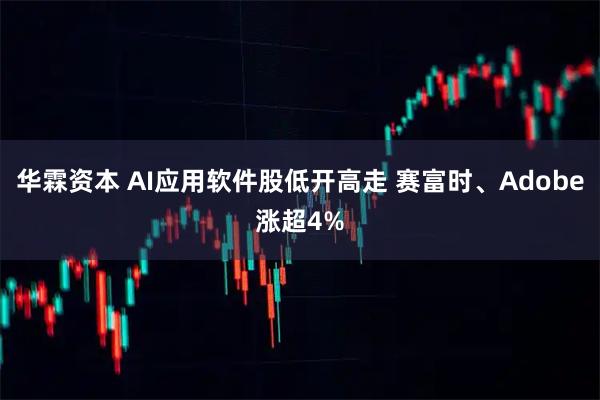 华霖资本 AI应用软件股低开高走 赛富时、Adobe涨超4%