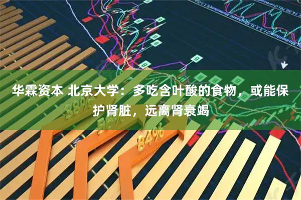 华霖资本 北京大学：多吃含叶酸的食物，或能保护肾脏，远离肾衰竭