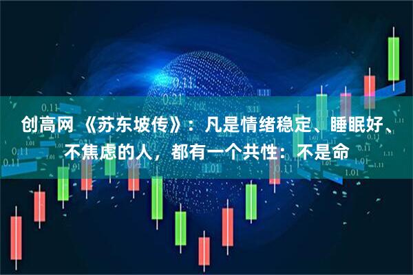 创高网 《苏东坡传》:凡是情绪稳定、睡眠好、不焦虑的人,都有一个共性:不是命