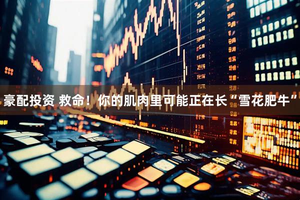 豪配投资 救命！你的肌肉里可能正在长“雪花肥牛”