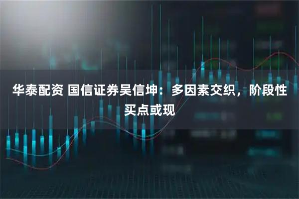 华泰配资 国信证券吴信坤：多因素交织，阶段性买点或现