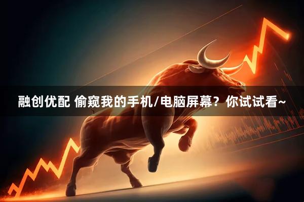 融创优配 偷窥我的手机/电脑屏幕？你试试看~