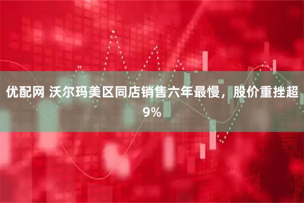 优配网 沃尔玛美区同店销售六年最慢，股价重挫超9%