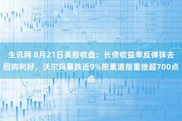生讯网 8月21日美股收盘：长债收益率反弹抹去回购利好，沃尔玛暴跌近9%拖累道指重挫超700点