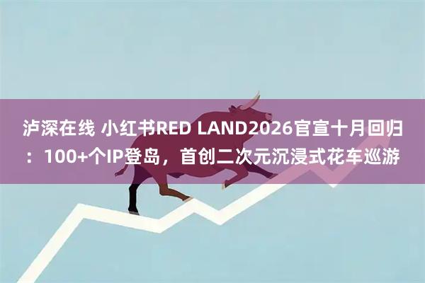泸深在线 小红书RED LAND2026官宣十月回归：100+个IP登岛，首创二次元沉浸式花车巡游