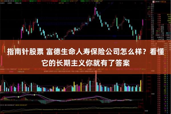 指南针股票 富德生命人寿保险公司怎么样？看懂它的长期主义你就有了答案
