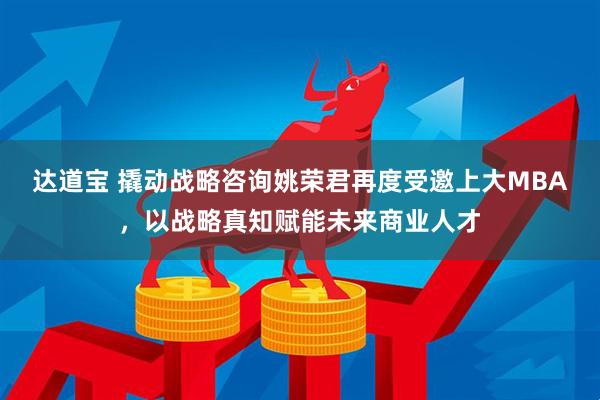 达道宝 撬动战略咨询姚荣君再度受邀上大MBA，以战略真知赋能未来商业人才