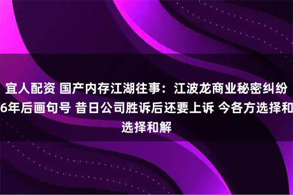 宜人配资 国产内存江湖往事：江波龙商业秘密纠纷案6年后画句号 昔日公司胜诉后还要上诉 今各方选择和解