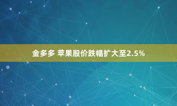 金多多 苹果股价跌幅扩大至2.5%