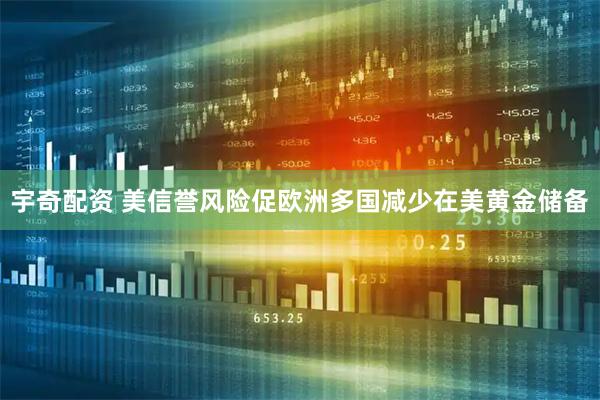宇奇配资 美信誉风险促欧洲多国减少在美黄金储备