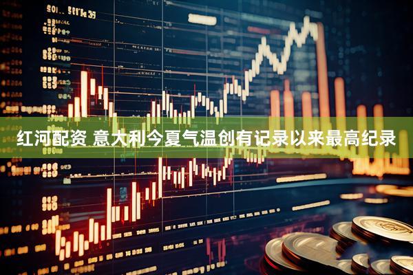 红河配资 意大利今夏气温创有记录以来最高纪录
